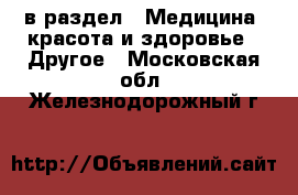  в раздел : Медицина, красота и здоровье » Другое . Московская обл.,Железнодорожный г.